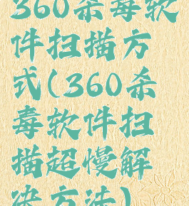 360杀毒软件扫描方式(360杀毒软件扫描超慢解决方法)