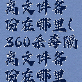 360杀毒隔离文件备份在哪里(360杀毒隔离文件备份在哪里找)