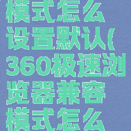 360极速浏览器兼容模式怎么设置默认(360极速浏览器兼容模式怎么设置默认打开)