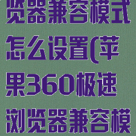 360极速浏览器兼容模式怎么设置(苹果360极速浏览器兼容模式怎么设置)