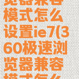 360极速浏览器兼容模式怎么设置ie7(360极速浏览器兼容模式怎么设置mac)