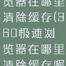 360极速浏览器在哪里清除缓存(360极速浏览器在哪里清除缓存啊)