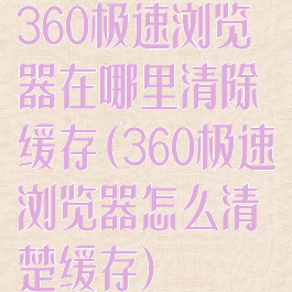 360极速浏览器在哪里清除缓存(360极速浏览器怎么清楚缓存)