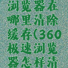 360极速浏览器在哪里清除缓存(360极速浏览器怎样清除缓存)