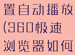 360极速浏览器如何设置自动播放(360极速浏览器如何设置自动播放音乐)