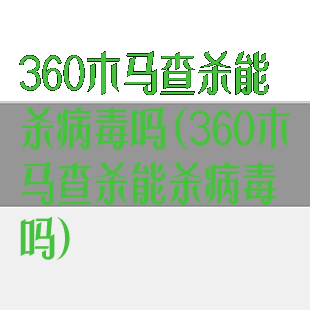 360木马查杀能杀病毒吗(360木马查杀能杀病毒吗)