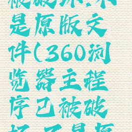 360浏览器主程序已被破坏,不是原版文件(360浏览器主程序已被破坏,不是原版文件怎么办)