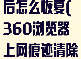 360浏览器上网痕迹清除后怎么恢复(360浏览器上网痕迹清除后怎么恢复正常)