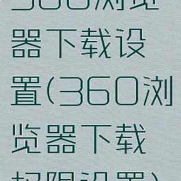 360浏览器下载设置(360浏览器下载权限设置)