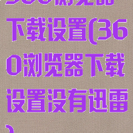 360浏览器下载设置(360浏览器下载设置没有迅雷)