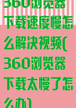 360浏览器下载速度慢怎么解决视频(360浏览器下载太慢了怎么办)