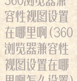 360浏览器兼容性视图设置在哪里啊(360浏览器兼容性视图设置在哪里啊怎么设置)