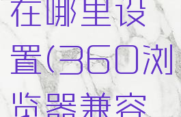 360浏览器兼容性视图设置在哪里设置(360浏览器兼容性视图设置怎么设置)