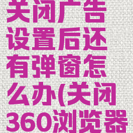 360浏览器关闭广告设置后还有弹窗怎么办(关闭360浏览器弹出窗口)