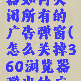 360浏览器如何关闭所有的广告弹窗(怎么关掉360浏览器弹出的广告)