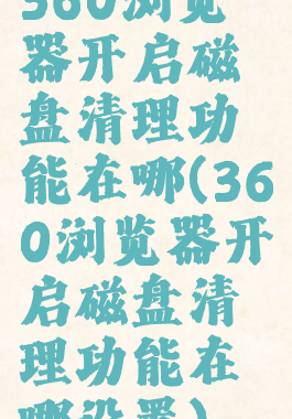 360浏览器开启磁盘清理功能在哪(360浏览器开启磁盘清理功能在哪设置)