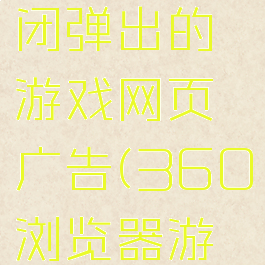 360浏览器怎么关闭弹出的游戏网页广告(360浏览器游戏广告弹窗)