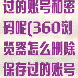 360浏览器怎么删除保存过的账号和密码呢(360浏览器怎么删除保存过的账号和密码呢苹果)