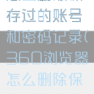 360浏览器怎么删除保存过的账号和密码记录(360浏览器怎么删除保存过的账号和密码记录)