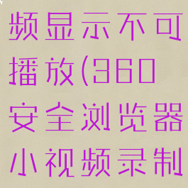 360浏览器怎么录制视频显示不可播放(360安全浏览器小视频录制视不能录制吗?)