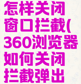 360浏览器怎样关闭窗口拦截(360浏览器如何关闭拦截弹出窗口)