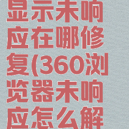 360浏览器显示未响应在哪修复(360浏览器未响应怎么解决)