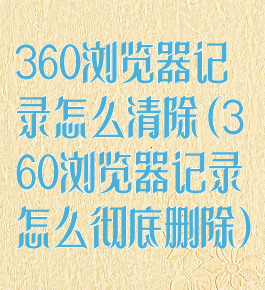 360浏览器记录怎么清除(360浏览器记录怎么彻底删除)