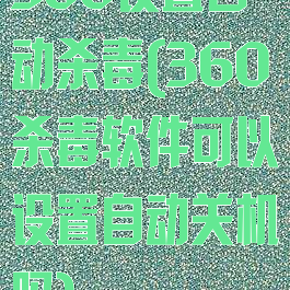 360设置自动杀毒(360杀毒软件可以设置自动关机吗)