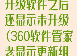 360软件管家升级软件之后还显示未升级(360软件管家老显示更新组件)