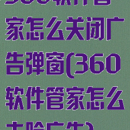 360软件管家怎么关闭广告弹窗(360软件管家怎么去除广告)