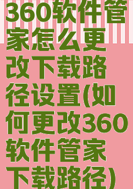 360软件管家怎么更改下载路径设置(如何更改360软件管家下载路径)