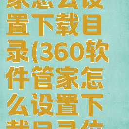 360软件管家怎么设置下载目录(360软件管家怎么设置下载目录位置)