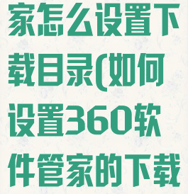 360软件管家怎么设置下载目录(如何设置360软件管家的下载地址)