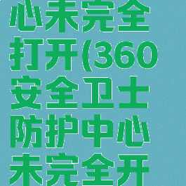 360防护中心未完全打开(360安全卫士防护中心未完全开启)