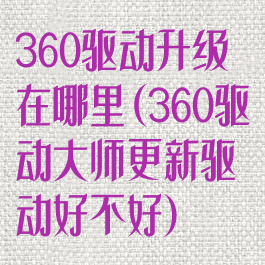 360驱动升级在哪里(360驱动大师更新驱动好不好)