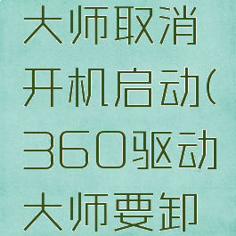 360驱动大师取消开机启动(360驱动大师要卸载吗)