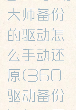 360驱动大师备份的驱动怎么手动还原(360驱动备份如何还原)