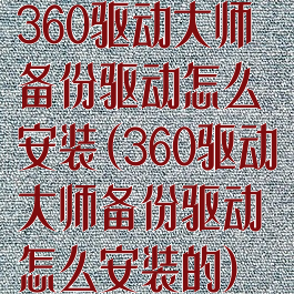 360驱动大师备份驱动怎么安装(360驱动大师备份驱动怎么安装的)