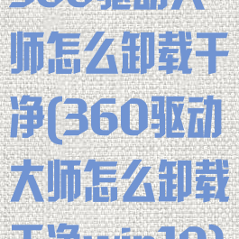 360驱动大师怎么卸载干净(360驱动大师怎么卸载干净win10)