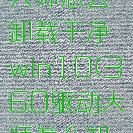 360驱动大师怎么卸载干净win10(360驱动大师怎么卸载干净)