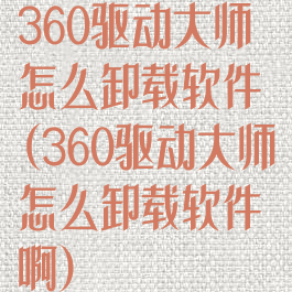 360驱动大师怎么卸载软件(360驱动大师怎么卸载软件啊)