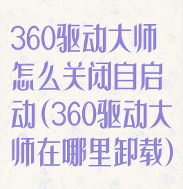 360驱动大师怎么关闭自启动(360驱动大师在哪里卸载)