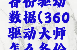 360驱动大师怎么备份驱动数据(360驱动大师怎么备份驱动数据啊)