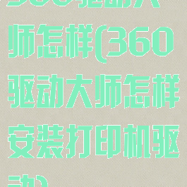 360驱动大师怎样(360驱动大师怎样安装打印机驱动)