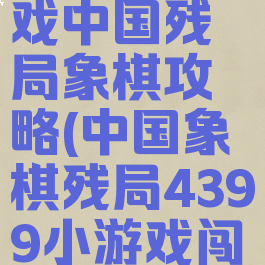 4399小游戏中国残局象棋攻略(中国象棋残局4399小游戏闯关版)