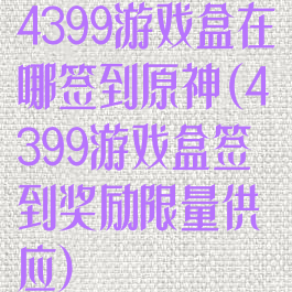 4399游戏盒在哪签到原神(4399游戏盒签到奖励限量供应)