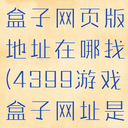 4399游戏盒子网页版地址在哪找(4399游戏盒子网址是多少)