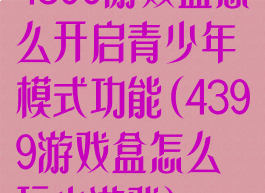 4399游戏盒怎么开启青少年模式功能(4399游戏盒怎么玩小游戏)