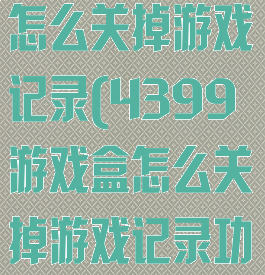 4399游戏盒怎么关掉游戏记录(4399游戏盒怎么关掉游戏记录功能)