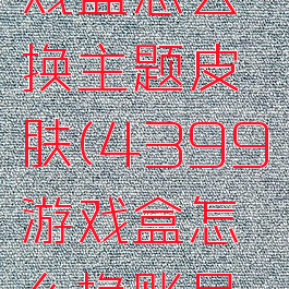 4399游戏盒怎么换主题皮肤(4399游戏盒怎么换账号参与活动)